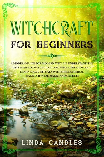 Witchcraft for Beginners A Modern Guide for Modern Wiccan. Understand the Mysteries of Witchcraft and Wicca Religion and Learn Magic Rituals with Spells, Herbal Magic, Crystal Magic and Candles.