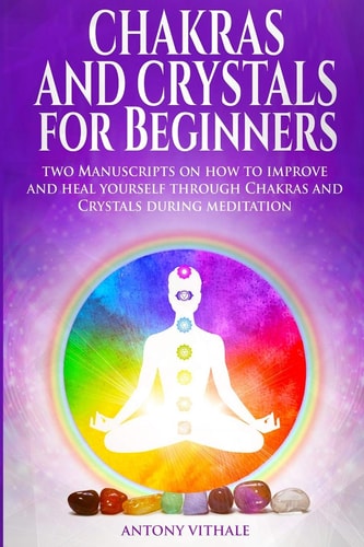Chakras and Crystals for Beginners Two Manuscripts on How to Improve and Heal Yourself Through Chakras and Crystals During Meditation