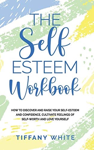 The Self Esteem Workbook How to Discover and Raise Your Self-Esteem and Confidence, Cultivate Feelings of Self-Worth and Love Yourself