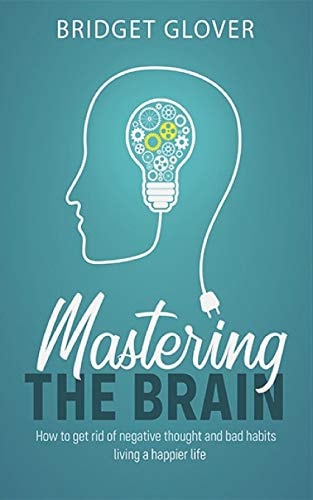 Mastering The Brain How to Get Rid of Negative Thoughts and Bad Habits Living a Happier Life