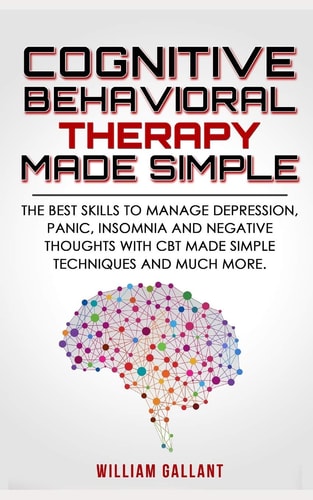 Cognitive Behavioral Therapy Made Simple The Best Skills to Manage Depression, Panic, Insomnia and Negative Thoughts with CBT Made Simple Techniques and Much More.