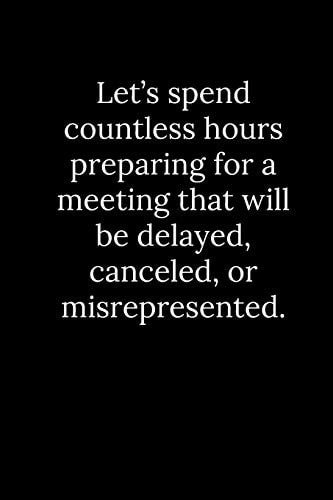 Let's Spend Countless Hours Preparing for a Meeting That Will Be Delayed, Canceled, Or Misrepresented