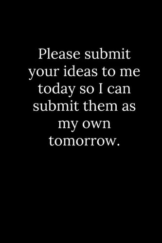 Please Submit Your Ideas to Me Today So I Can Submit Them As My Own Tomorrow