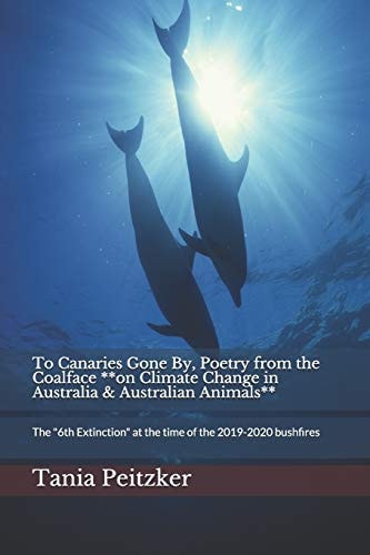To Canaries Gone By, Poetry from the Coalface **on Climate Change in Australia and Australian Animals** The 6th Extinction at the Time of the 2019-2020 Bushfires