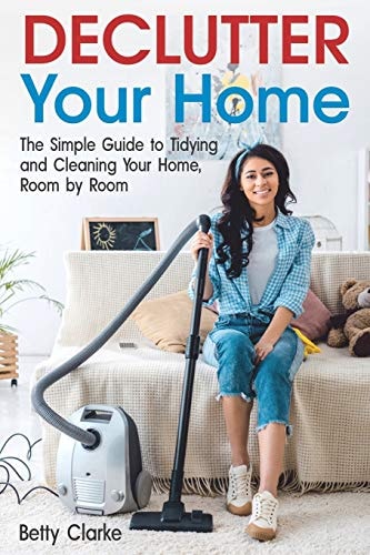 Declutter Your Home The Simple Guide to Tidying and Cleaning Your Home, Room by Room