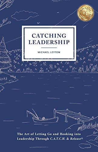 Catching Leadership The Art of Letting Go and Hooking Into Leadership Through C. A. T. C. H. & Release(R)