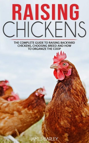 Raising Chickens The Complete Guide To Raising Backyard Chickens, Choosing Breed And How To Organize The Coop