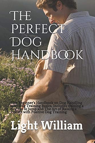 The Perfect Dog Handbook The Beginner's Handbook on Dog Handling with Dog Training Basics. Includes Training a Dog Not to Jump and The Art of Raising a Perfect with Positive Dog Training