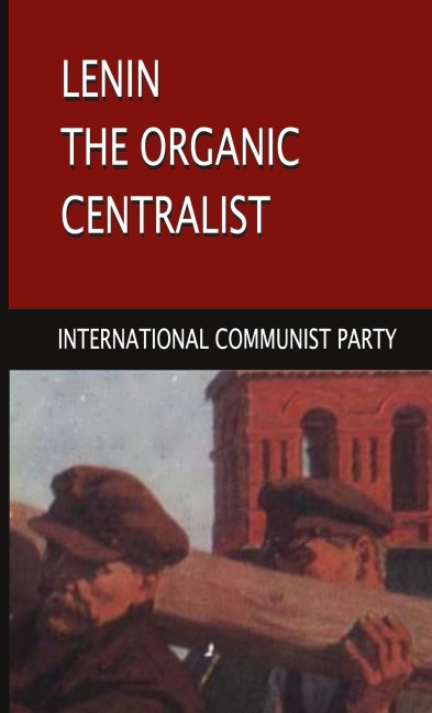 Lenin, The Organic Centralist: Organic Centralism in Lenin, The Left and the Actual Life of the Party