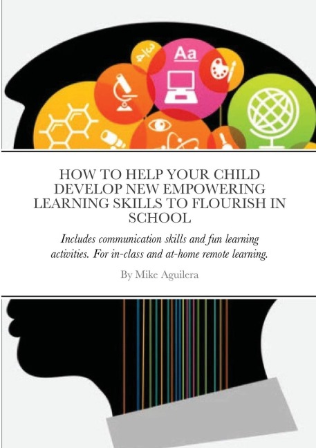 HOW TO HELP YOUR CHILD DEVELOP NEW EMPOWERING LEARNING SKILLS TO FLOURISH IN SCHOOL: Includes communication skills and fun learning activities. For in-class schooling and at-home remote learning.