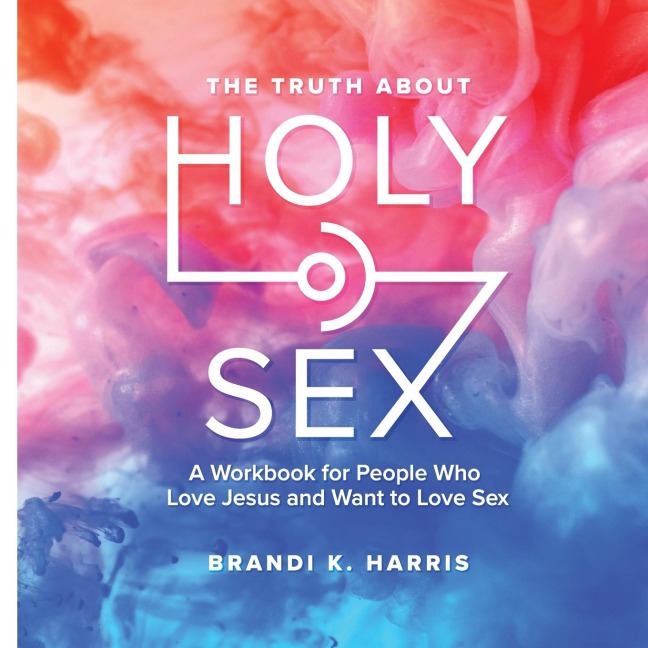 The Truth About Holy Sex A Workbook for People Who Love Jesus and Want to Love Sex
