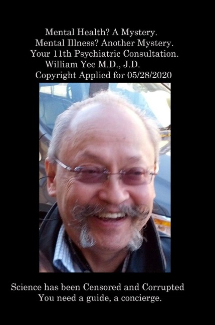 Mental Health? A Mystery. Mental Illness? Another Mystery. Your 11th Psychiatric Consultation. William Yee M.D., J.D. Copyright Applied for 05/28/2020: R.