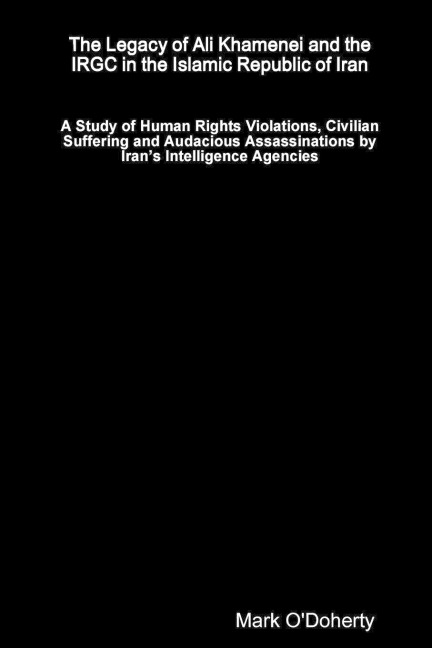 The Legacy of Ali Khamenei and the IRGC in the Islamic Republic of Iran Ð A Study of Human Rights Violations, Civilian Suffering and Audacious Assassinations by IranÕs Intelligence Agencies
