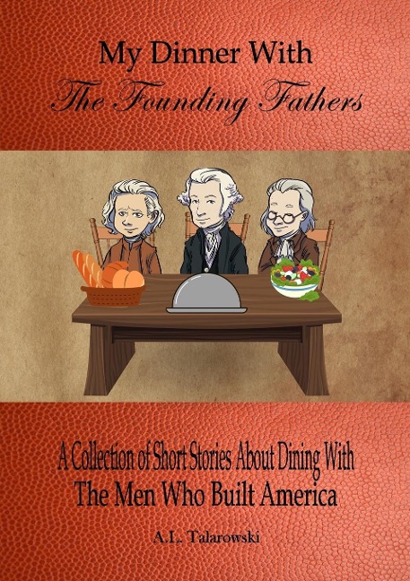 My Dinner With The Founding Fathers: A Collection of Short Stories About Dining With The Men Who Built America