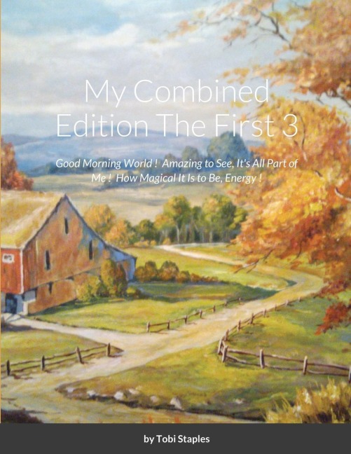 My Combined Edition The First 3: Good Morning World !  Amazing to See, Its All Part of Me !  How Magical It is to Be, Energy !