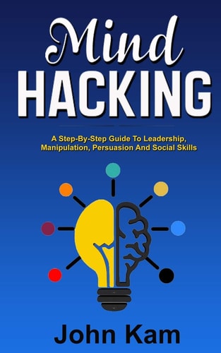 Mind Hacking A Step-By-Step Guide To Leadership, Manipulation, Persuasion And Social Skills