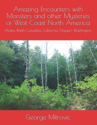Amazing Encounters with Monsters and Other Mysteries of West Coast North America Alaska, British Columbia, California, Oregon, Washington.