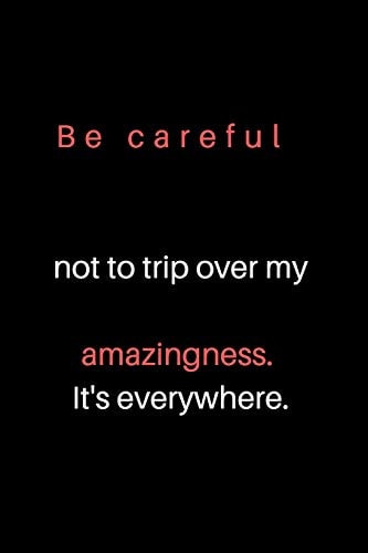 Be Careful Not to Trip Over My Amazingness. It's Everywhere.