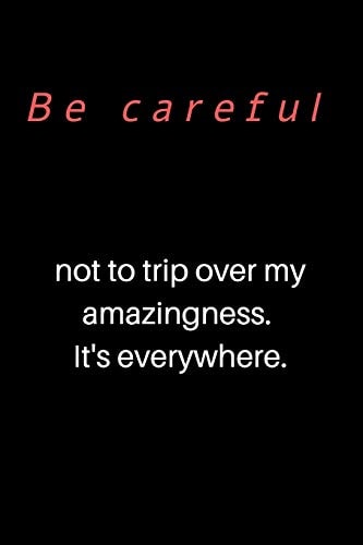 Be Careful Not to Trip Over My Amazingness. It's Everywhere