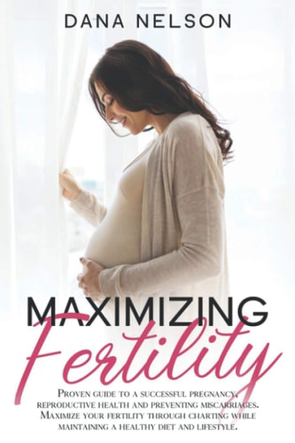 Maximizing Fertility Proven Guide to a Successful Pregnancy, Reproductive Health and Preventing Miscarriages. Maximize Your Fertility Through Charting While Maintaining a Healthy Diet and Lifestyle.