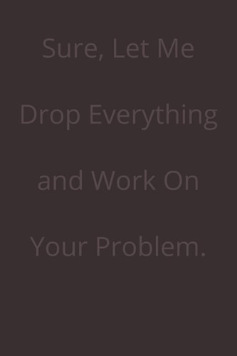 Sure, Let Me Drop Everything and Work On Your Problem.