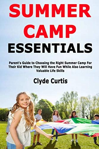Summer Camp Essentials Parent's Guide to Choosing the Right Summer Camp For Their Kid Where They Will Have Fun While Also Learning Valuable Life Skills