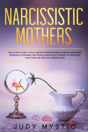Narcissistic Mothers The Ultimate Guide to Self-Healing from Narcissistic Abuses, Narcissism Personality Disorder, and from an Abusive Relationship to Overcome Your Fears and Negative Thinkings (HSP)
