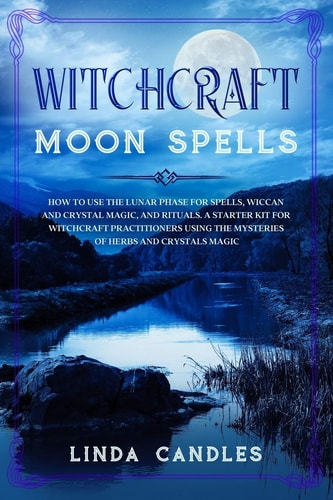 Witchcraft Moon Spells How to Use the Lunar Phase for Spells, Wiccan and Crystal Magic, and Rituals. a Starter Kit for Witchcraft Practitioners Using the Mysteries of Herbs and Crystals Magic