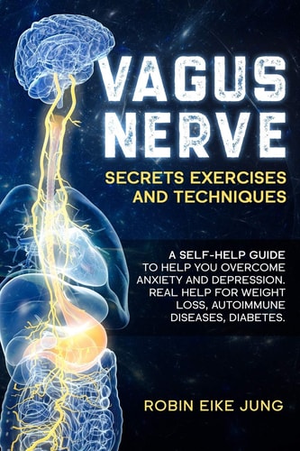 Vagus Nerve SECRETS EXERCISES and TECHNIQUES: a Self-Help Guide to Help You Overcome Anxiety and Depression. Real Help for Weight Loss, Autoimmune Diseases, Diabetes