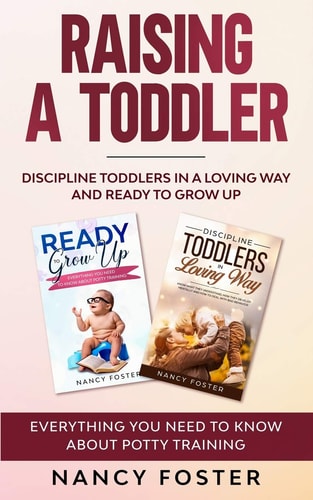 Raising a Toddler Discipline Toddlers in a Loving Way and Ready to Grow Up Everything You Need to Know About Potty Training''
