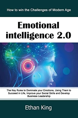Emotional Intelligence 2.0 How to Win the Challenges of Modern Age. The Key Rules to Dominate Your Emotions, Using Them to Succeed in Life, Improve Your Social Skills and Develop Business Leadership