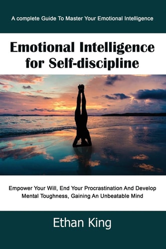 Emotional Intelligence for Self-Discipline A Complete Guide To Master Your Emotional Intelligence Empower Your Will, End Your Procrastination And Develop Mental Toughness, Gaining An Unbeatable Mind
