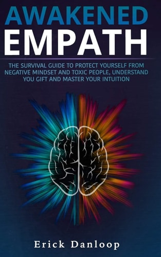 Awakened Empath The Survival Guide to Protect Your Self from Negative Mindset and Toxic People, Understand You Gift and Master Your Intuition
