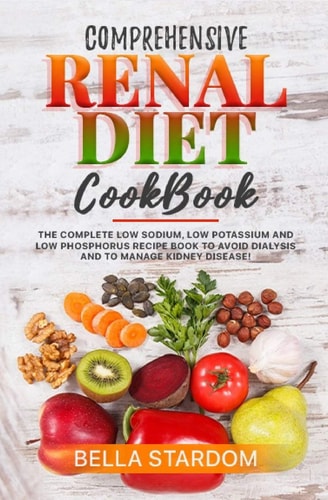 Comprehensive Renal Diet Cookbook The Complete Low Sodium, Low Potassium And Low Phosphorus Recipe Book To Avoid Dialysis And To Manage Kidney Disease!