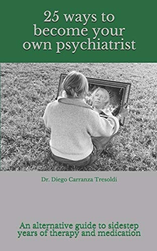 25 Ways to Become Your Own Psychiatrist A Little Guide to Avoid Years of Therapy and Medication