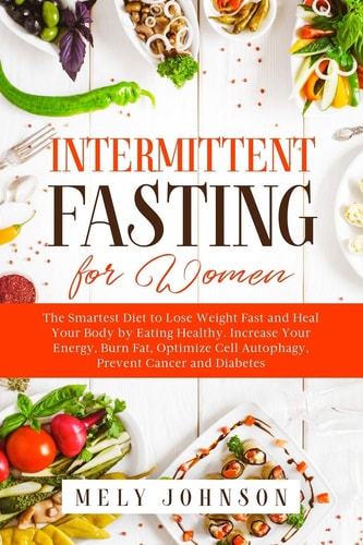 Intermittent Fasting for Women The Smartest Diet to Lose Weight Fast and Heal Your Body by Eating Healthy. Increase Your Energy, Burn Fat, Optimize Cell Autophagy, Prevent Cancer and Diabetes.