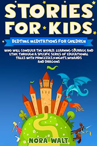 Stories For Kids Bedtime Meditations for Children who Will Conquer the World, Learning Courage and Ethic Through a Specific Series of Educational Tales With... Princesses, Knights, Wizards and Dragons.