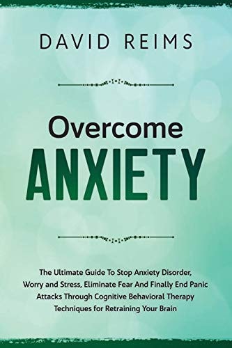 Overcome Anxiety The Ultimate Guide to Stop Anxiety Disorder, Worry and Stress, Eliminate Fear and Finally End Panic Attacks Through Cognitive Behavioral Therapy Techniques for Retraining Your Brain.