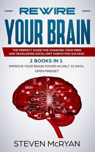 Rewire Your Brain The Perfect Guide For Chaging Your Mind And Developing Excellent Habits For Success 2 BOOKS IN 1: Improve Your Brain Power In Only 10 Days + Open Mindset