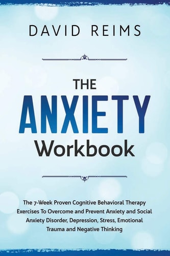 The Anxiety Workbook The 7-Week Proven Cognitive Behavioral Therapy Exercises to Overcome and Prevent Anxiety and Social Anxiety Disorder, Depression, Stress, Emotional Trauma and Negative Thinking.