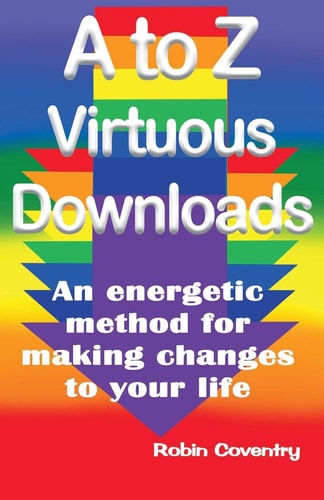 A to Z Virtuous Downloads An Energetic Method for Making Positive Changes to Your Life