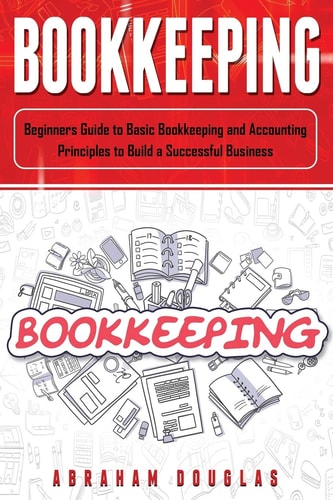 Bookkeeping Beginners Guide to Basic Bookkeeping and Accounting Principles to Build a Successful Business