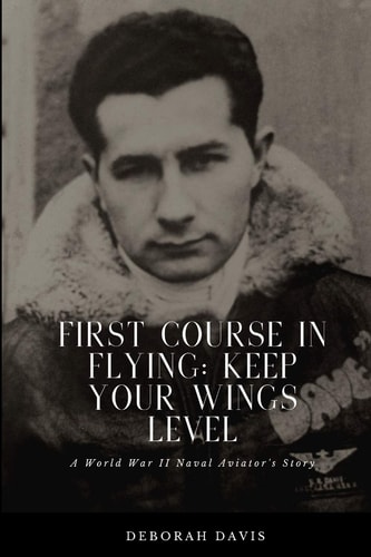 First Course In Flying Keep Your Wings Level: A World War II Naval Aviator's Story