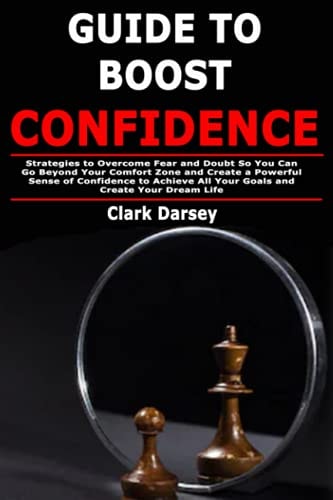 Guide to Boost Confidence Strategies to Overcome Fear and Doubt So You Can Go Beyond Your Comfort Zone and Create a Powerful Sense of Confidence to Achieve All Your Goals and Create Your Dream Life