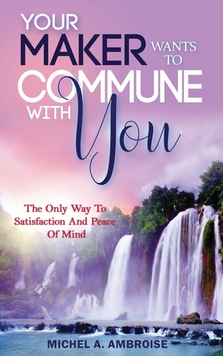 Your Maker Wants to Commune with You The Only Way To Satisfaction And Peace Of Mind