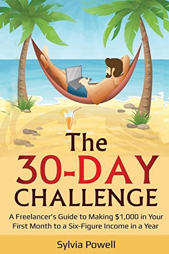 The 30-Day Challenge A Freelancer's Guide to Making $1,000 in Your First Month to a Six-Figure Income in a Year!
