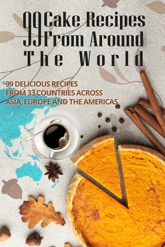 99 Cake Recipes from Around the World 99 Delicious Recipes from 33 Countries Across Asia, Europe and the Americas