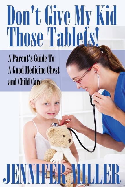 Dont Give My Kid Those Tablets! a Parents Guide to a Good Medicine Chest and Child Care