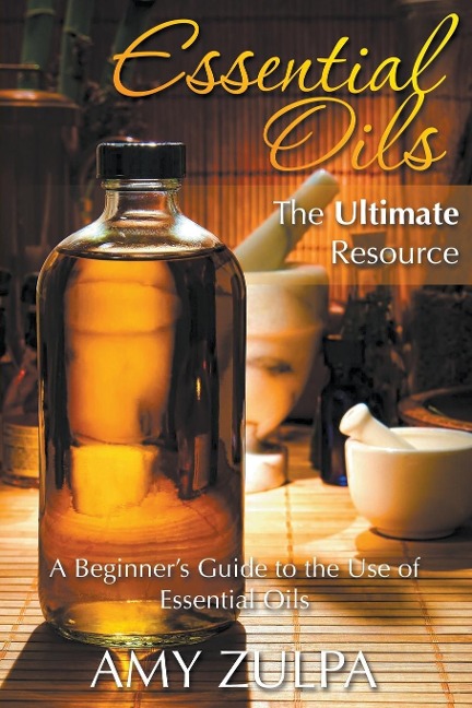 Essential Oils - The Ultimate Resource: A Beginners Guide to the Use of Essential Oils