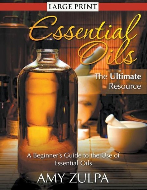 Essential Oils - The Ultimate Resource (LARGE PRINT): A Beginners Guide to the Use of Essential Oils